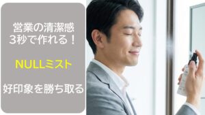 営業の清潔感は3秒で作れる！NULLミストで好印象を勝ち取る時短術